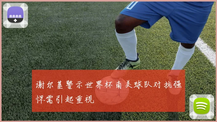 谢尔基警示世界杯南美球队对抗强悍需引起重视