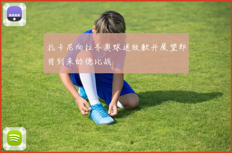 扎卡尼向拉齐奥球迷致歉并展望即将到来的德比战