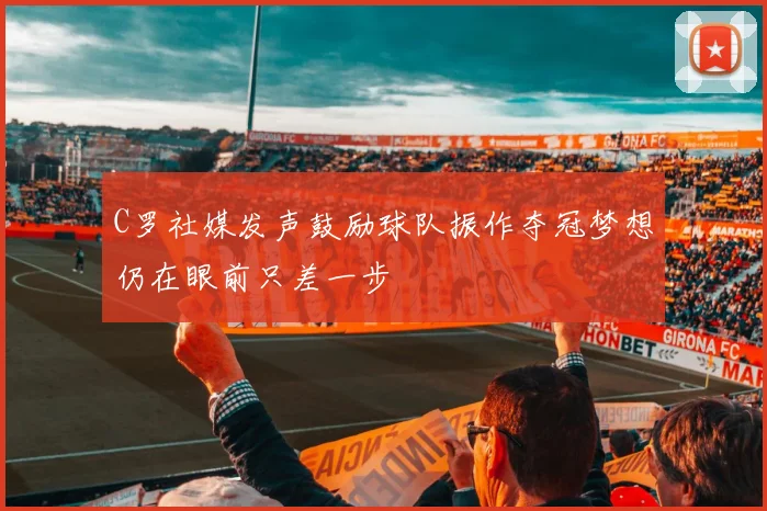C罗社媒发声鼓励球队振作夺冠梦想仍在眼前只差一步