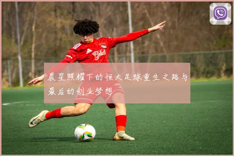 晨星照耀下的恒大足球重生之路与最后的创业梦想
