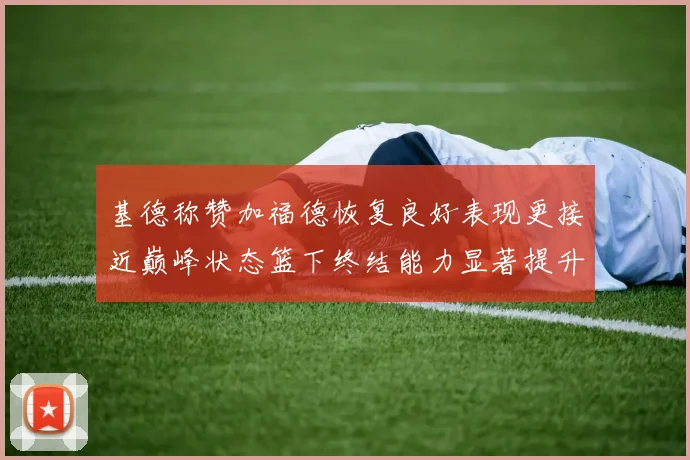 基德称赞加福德恢复良好表现更接近巅峰状态篮下终结能力显著提升