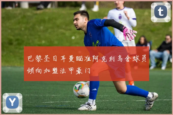 巴黎圣日耳曼瞄准阿克利乌舍球员倾向加盟法甲豪门