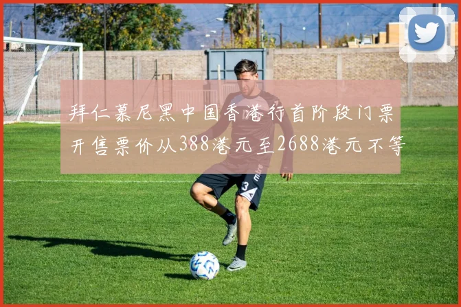 拜仁慕尼黑中国香港行首阶段门票开售票价从388港元至2688港元不等