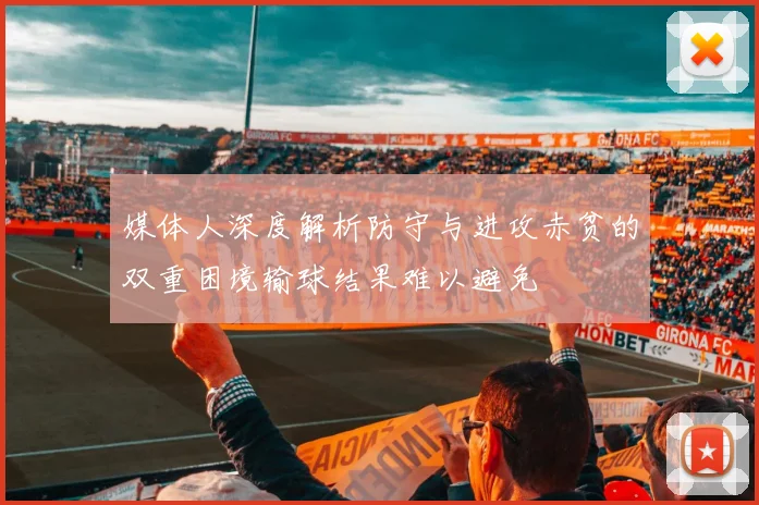媒体人深度解析防守与进攻赤贫的双重困境输球结果难以避免
