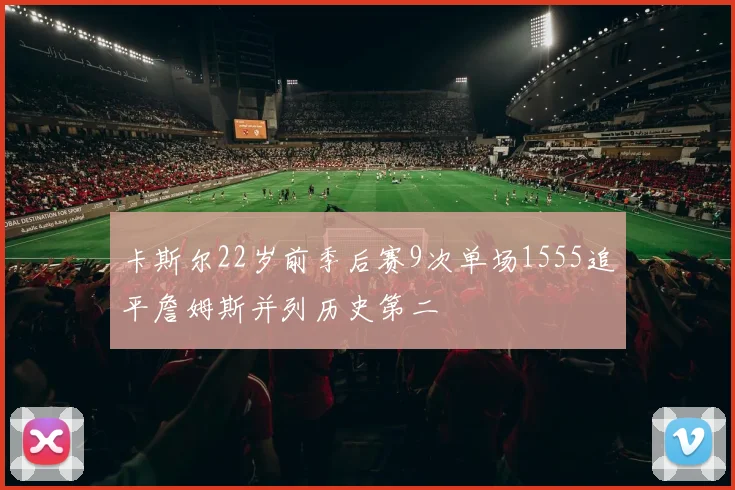 卡斯尔22岁前季后赛9次单场1555追平詹姆斯并列历史第二