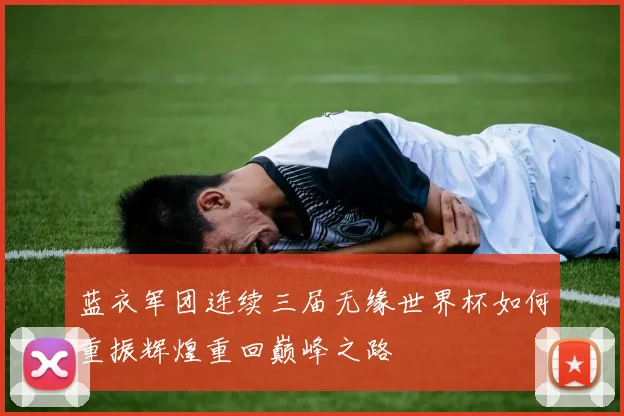 蓝衣军团连续三届无缘世界杯如何重振辉煌重回巅峰之路