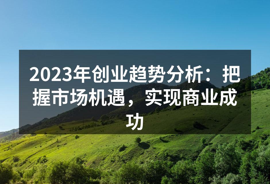 2023年创业趋势分析：把握市场机遇，实现商业成功